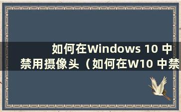 如何在Windows 10 中禁用摄像头（如何在W10 中禁用摄像头）